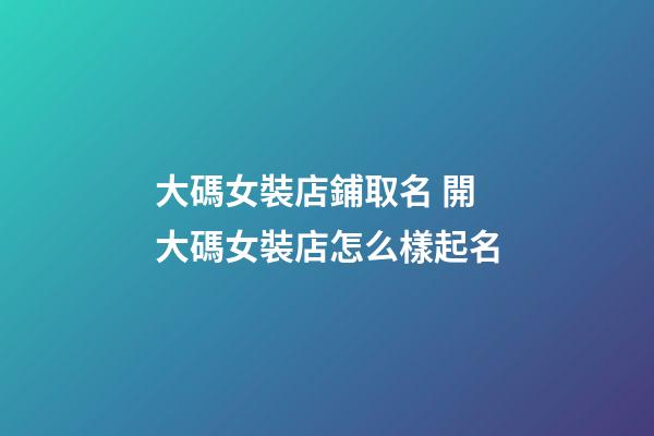大碼女裝店鋪取名 開大碼女裝店怎么樣起名-第1張-店鋪起名-玄機派